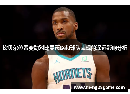 坎贝尔位置变动对比赛策略和球队表现的深远影响分析