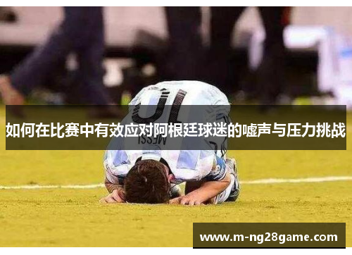 如何在比赛中有效应对阿根廷球迷的嘘声与压力挑战